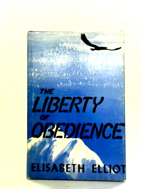 The Liberty Of Obedience: Some Thoughts On Christian Conduct And Service By Elisabeth Elliot