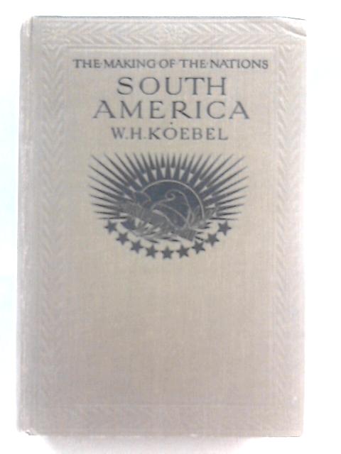 South America: The Making Of The Nations By W.H. Koebel
