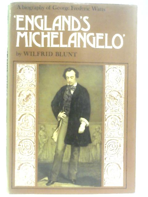 England's Michelangelo, A Biography of George Frederic Watts By Wilfrid Blunt