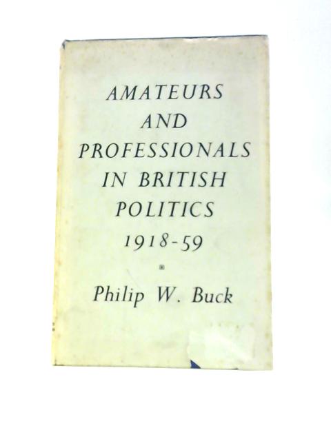 Amateurs and Professionals in British Politics, 1918-59 By Philip W.Buck