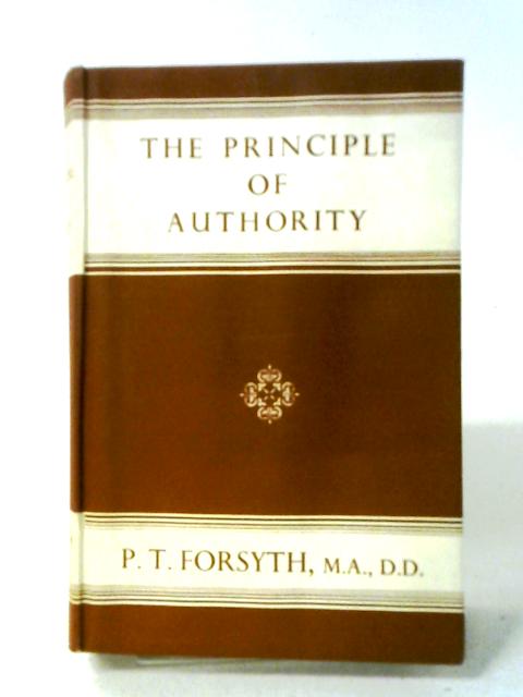 The Principles of Authority in Relation to Certainty, Sanctity and Society: An Essay in the Philosophy of Experimental Religion By Forsyth