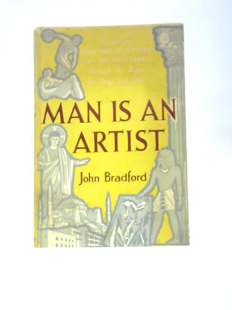 Man Is An Artist: The Story Of Painting, Sculpture And Architecture Through The Ages For Boys And Girls By John Bradford