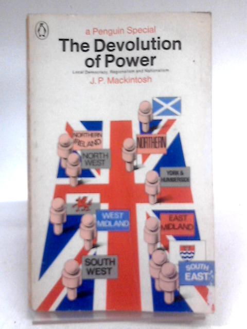 The Devolution Of Power: Local Democracy, Regionalism And Nationalism (Penguin Specials) By J.P Mackintosh