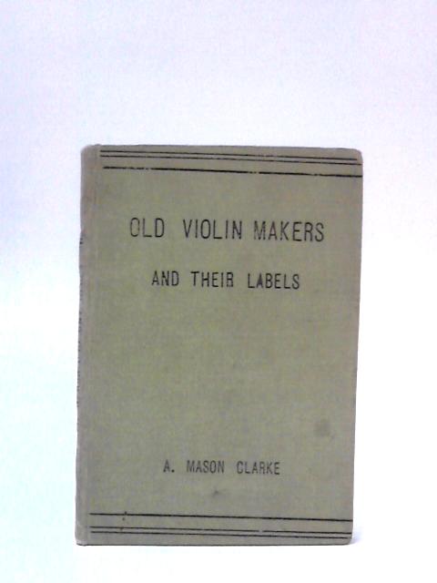 The Violin and Old Violin Makers By A. Mason Clarke