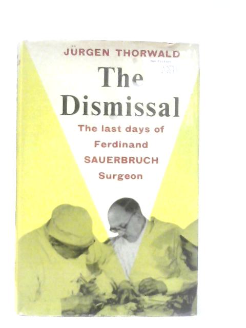 The Dismissal: The Last Days of Ferdinand Sauerbruch, Surgeon von Jurgen Thorwald