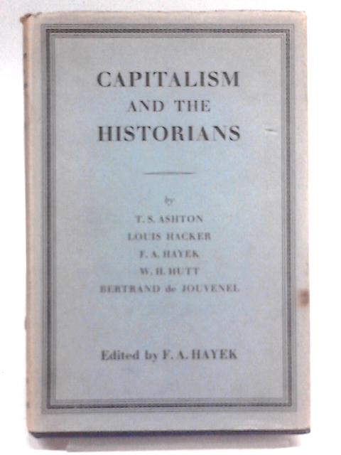 Capitalism and the Historians: Essays by T.S.Ashton, L.M.Hacker, W.H.Hutt, B.De Jouvenel By Various Contributors