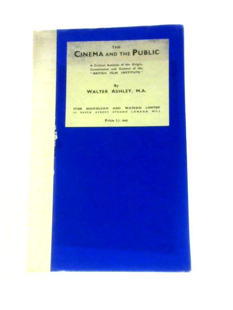 The Cinema And The Public: A Critical Analysis Of The Origin, Constitution And Control Of The British Film Institute By Walter Ashley