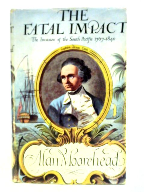 The Fatal Impact: An Account Of The Invasion Of The South Pacific 1767-1840 By Alan Moorehead