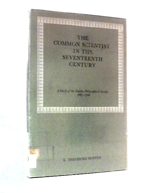 The Common Scientist in the Seventeenth Century: A Study of the Dublin Philosophical Society 1683-1708 By K. Theodore Hoppen