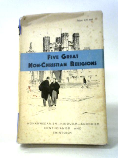 Five Great Non-Christian Religions: An Introduction to Mohammedanism, Hinduism, Buddhism, Confucianism and Shintoism By Rev. C. H. Titterton