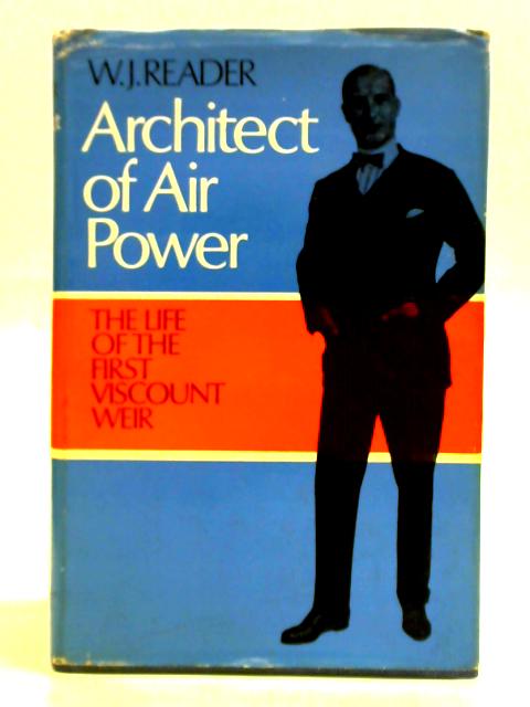 Architect Of Air Power. The Life Of The First Viscount Weir Of Eastwood 1877-1959 By W. J. Reader