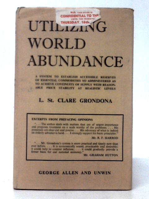 Utilizing World Abundance By The Inauguration Of A System To Establish Accessible Reserves Of Essential Commodities So Administered As To Achieve ... Price Stability At Realistic Levels von L. St. Clare Grondona