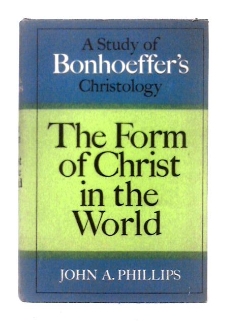 The Form Of Christ In The World: A Study Of Bonhoeffer's Christology By John A. Phillips