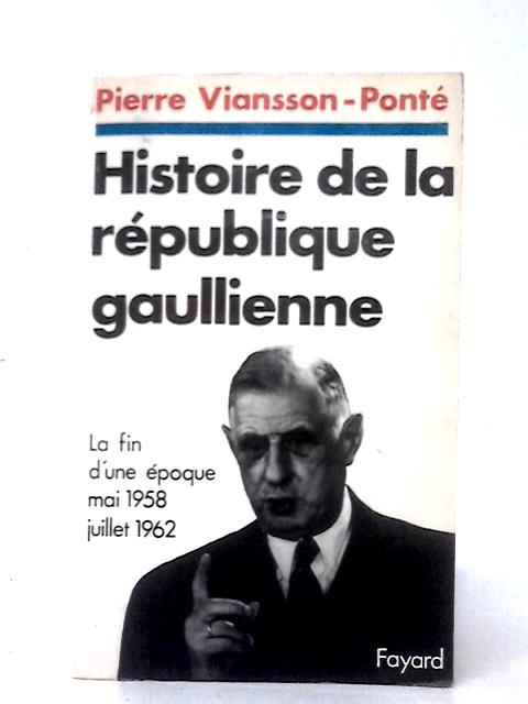 Histoire De La Republique Gaullienne: La Fin D'une Epoque, Mai 1958 - Juillet 1962. By Pierre Viansson-Ponte