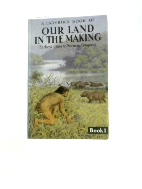 Our Land in the Making. Book 1 - Earliest Times to Norman Conquest By Richard Bowood