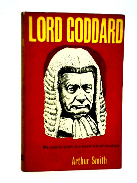 Lord Goddard - My Years with the Lord Chief Justice By Arthur Smith