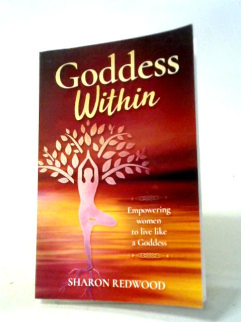 Goddess Within: Empowering Women To Live Like A Goddess By Sharon Redwood