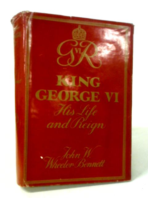 King George VI: His Life And Reign By John W. Wheeler-Bennett