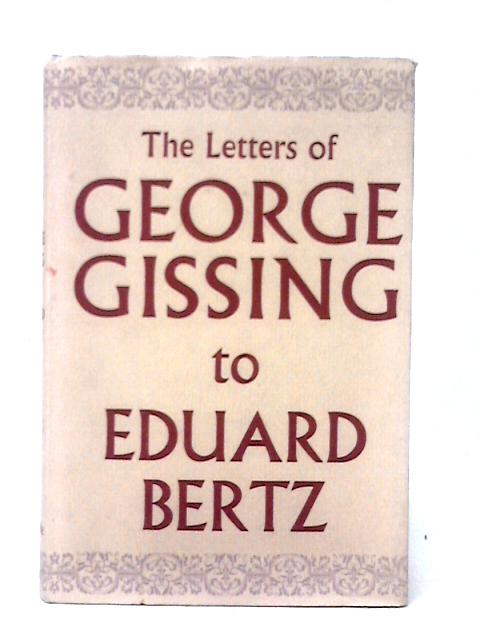 The Letters of George Gissing to Eduard Bertz 1887-1903 By George Gissing Arthur C. Young (ed)