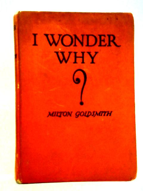 I Wonder Why: The How, When, and Wherefore of Many Things By Milton Goldsmith