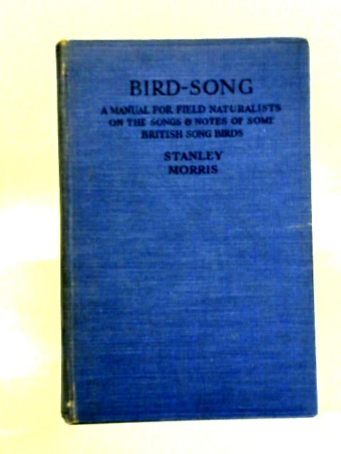 Bird-Song - Manual for Field Naturists on the Songs & Notes of Some British Song Birds By Stanley Morris