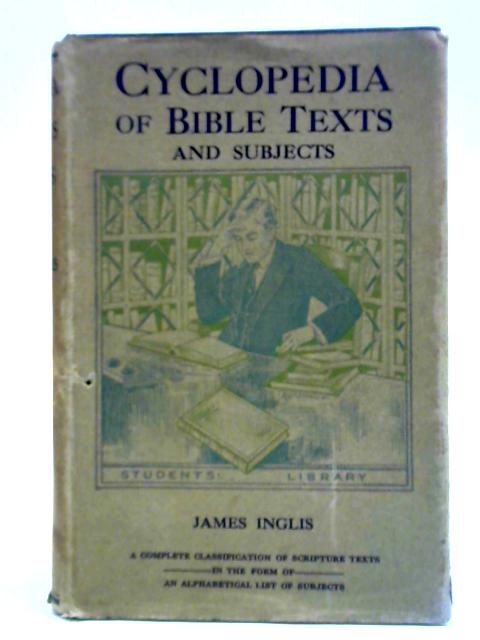 Bible Text Cyclopedia: A Complete Classification Of Scripture Texts In The Form Of An Alphabetical List Of Subjects By James Inglis