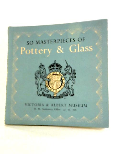 Fifty Masterpieces of Pottery, Porcelain, Glass Vessels, Stained Glass, Painted Enamels By Victoria and Albert Museum