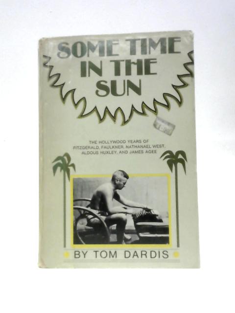 Some Time in the Sun: The Hollywood Years of Fitzgerald, Faulkner Nathaniel West, Aldous Huxley and James Agee. By Tom Dardis