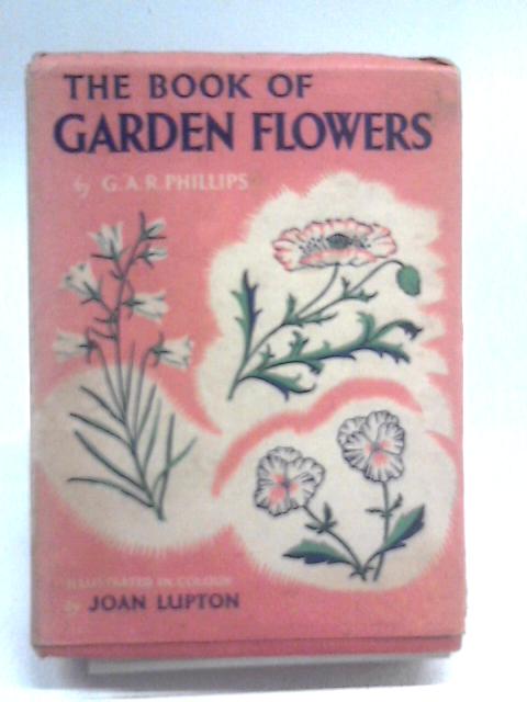 The Book Of Garden Flowers: A Descriptive Guide To Both Annuals And Perennials Of Which 320 Varieties Are Illustrated In Colour By G. A. R. Phillips