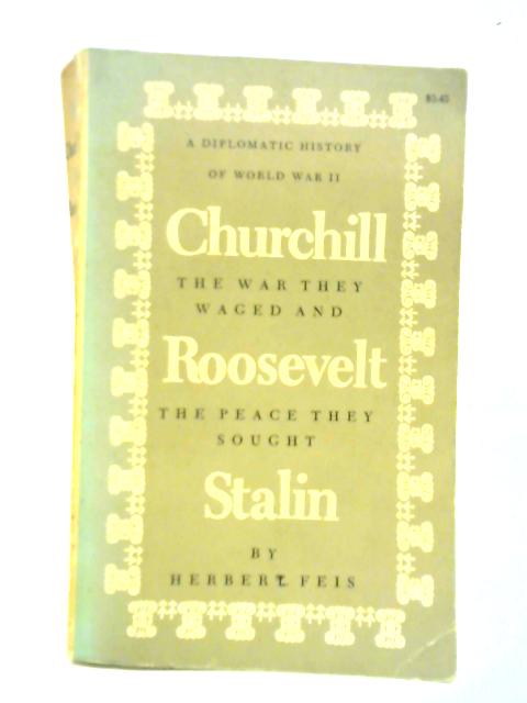 Churchill; Roosevelt; Stalin; The War They Waged and the Peace They Sought A Diplomatic History of World War II By Herbert Feis