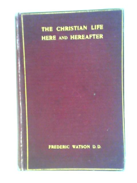 The Christian Life Here and Hereafter By Frederic Watson (ed.)