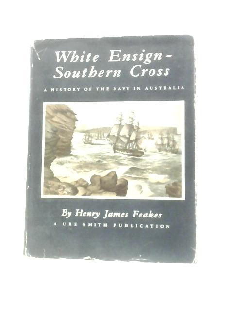 White Ensign - Southern Cross, A Story Of The King's Ships Of Australia's Navy By Henry James Feakes