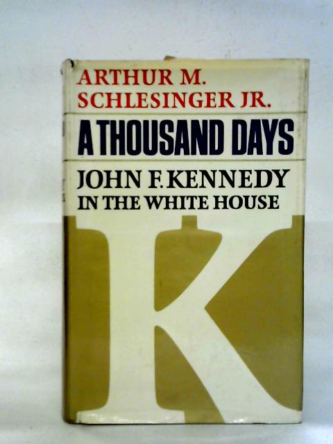 A Thousand Days: John F. Kennedy In The White House By Arthur M. Schlesinger