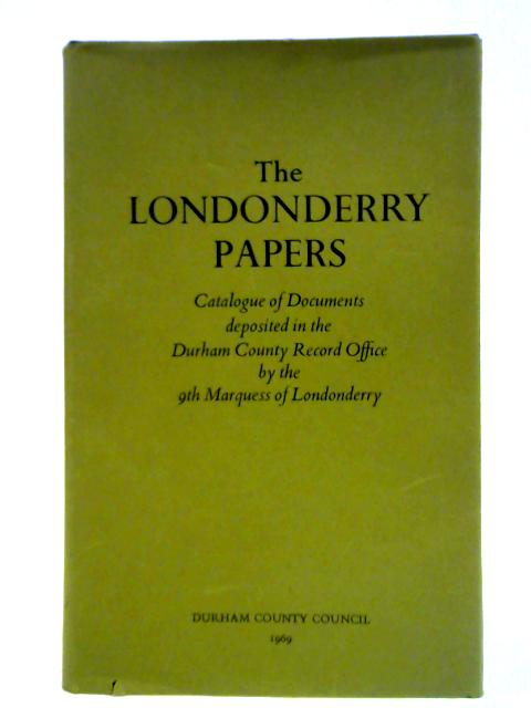 The Londonderry Papers; Catalogue of Documents Deposited in the Durham County Record Office by the 9th Marquess of Londonderry By Unstated