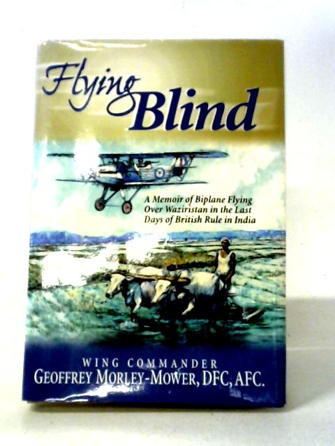 Flying Blind: A Memoir Of Biplane Operations Over Waziristan In The Last Days Of British Rule In India von Geoffrey Morley-Mower