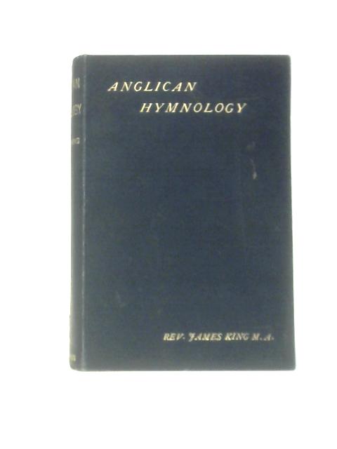 Anglican Hymnology. Being An Account Of The 325 Standard Hymns Of The Hightest Merit According To The Verdict Of The Whole Anglican Church By James King