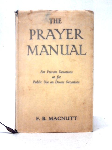 The Prayer Manual - For Private Devotions or for Public Use on Divers Occasions By Frederick B. Macnutt