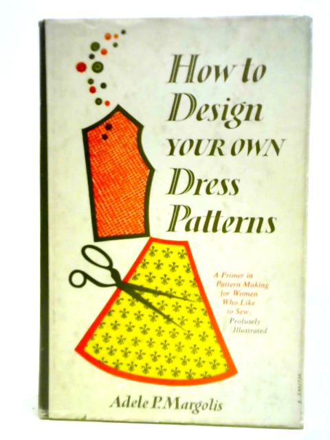 How to Design Your Own Dress Patterns By Adele P. Margolis