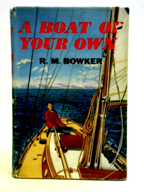 A Boat Of Your Own: A Guide To The Selection, Buying, Building, Maintenance, And Chartering Of Yachts And Dinghies By R. M. Bowker