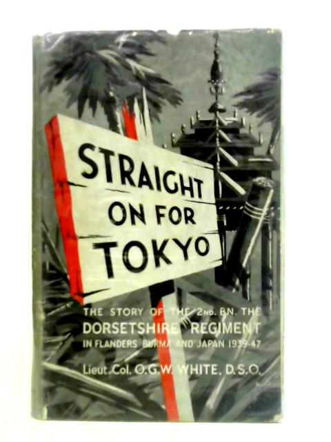 Straight on for Tokyo: The War History of the 2nd Battalion the Dorsetshire Regiment von O.G.W. White