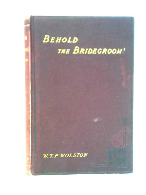 Behold The Bridegroom!: Ten Lectures On The Second Coming And Kingdom Of The Lord Jesus von W. T. P. Wolston