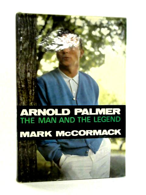 Arnold Palmer - The Man and the Legend By Mark H. McCormack