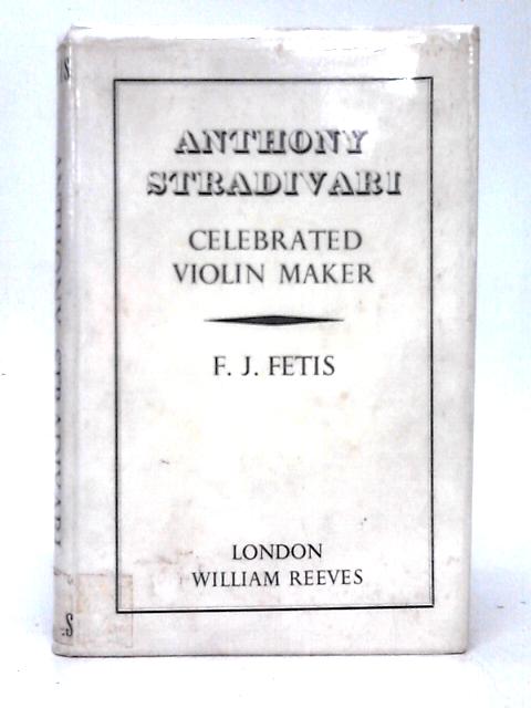 Notice Of Anthony Stradivari, The Celebrated Violin-maker, Known By The Name Of Stradivarius: Preceded By Historical And Critical Researches On The ... Tourte, The Author Of Its Final Improvements By F. J. Fetis