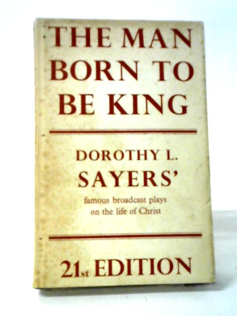 The Man Born To Be King,: A Play-cycle On The Life Of Our Lord And Saviour, Jesus Christ, Written For Broadcasting By Dorothy L. Sayers
