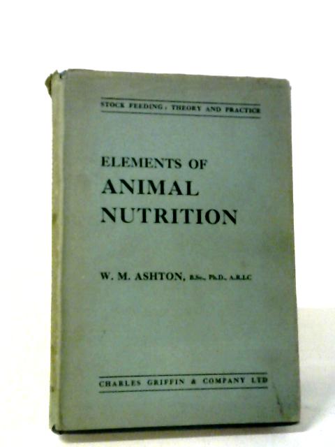 Elements Of Animal Nutrition: Stock Feeding - Theory And Practice By W.M.Ashton