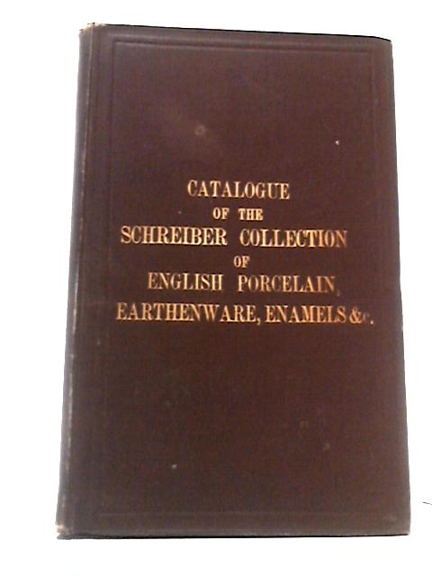 Schreiber Collection: Catalogue of English Porcelain, Earthenware, Enamels, &c., Collected By Charles Schreiber Esq., M.P., and The Lady Charlotte Elizabeth Schreiber and Presented to The South Kensin By Not stated