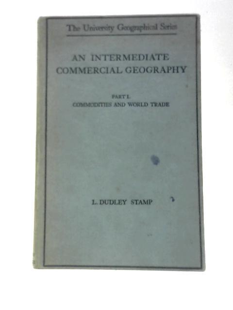 An Intermediate Commercial Geography - Part I Commodities and World Trade By L. Dudley Stamp