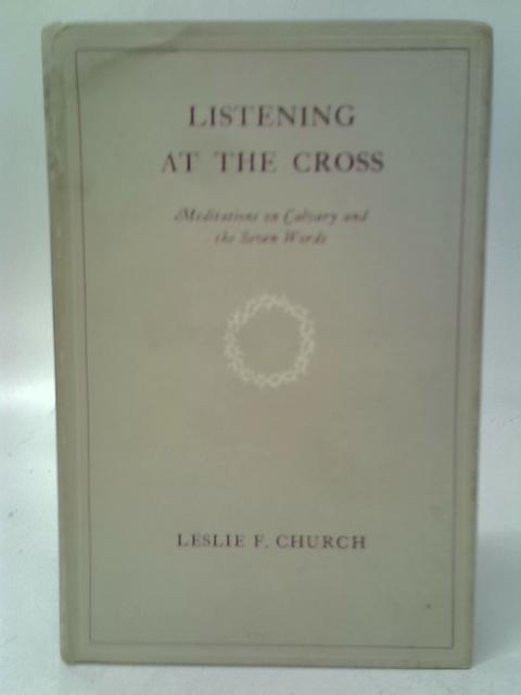 Listening At The Cross. Meditations On Calvary And The Seven Words. par Leslie F.Church