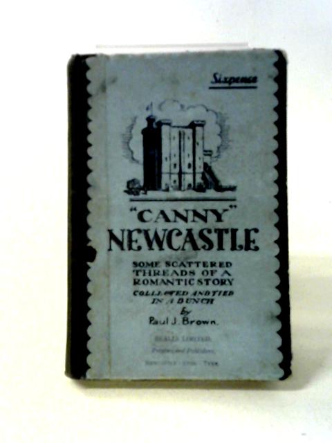 Canny Newcastle: Some Scattered Threads Of A Romantic Story Collected And Tied In A Bunch By Paul J. Brown