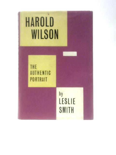 Harold Wilson: the Authentic Portrait By Leslie Smith
